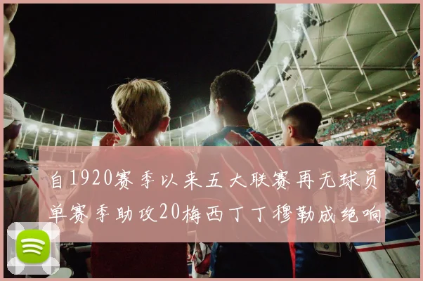 自1920赛季以来五大联赛再无球员单赛季助攻20梅西丁丁穆勒成绝响