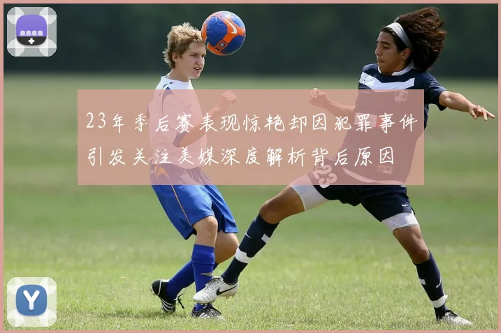 23年季后赛表现惊艳却因犯罪事件引发关注美媒深度解析背后原因