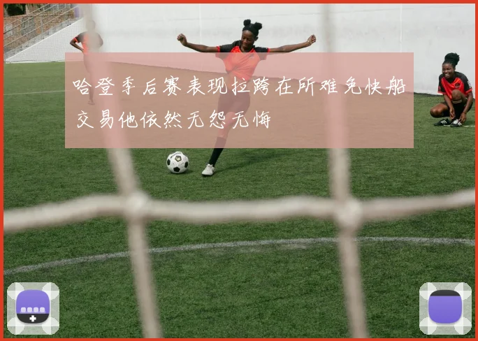 哈登季后赛表现拉跨在所难免快船交易他依然无怨无悔