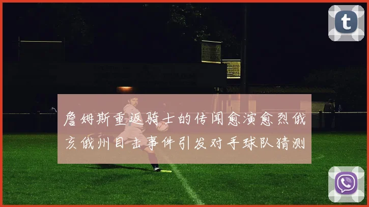 詹姆斯重返骑士的传闻愈演愈烈俄亥俄州目击事件引发对手球队猜测