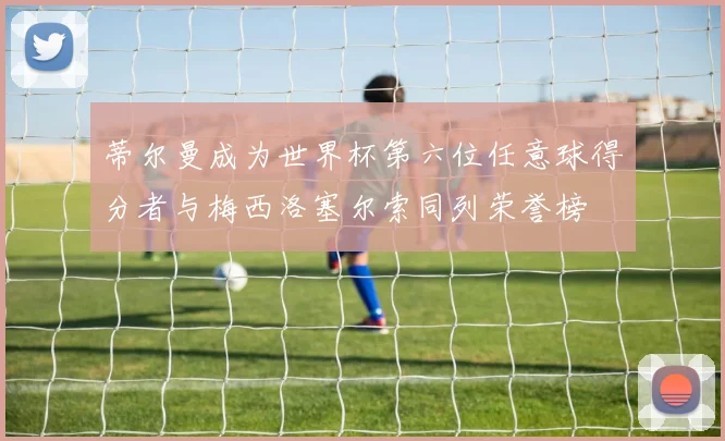蒂尔曼成为世界杯第六位任意球得分者与梅西洛塞尔索同列荣誉榜