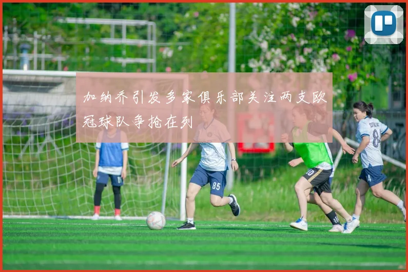 加纳乔引发多家俱乐部关注两支欧冠球队争抢在列