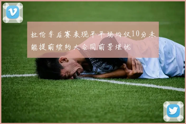 杜伦季后赛表现平平场均仅10分未能提前续约大合同前景堪忧