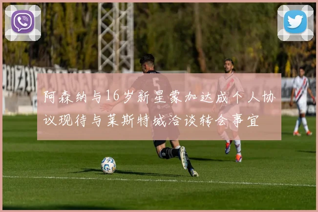 阿森纳与16岁新星蒙加达成个人协议现待与莱斯特城洽谈转会事宜