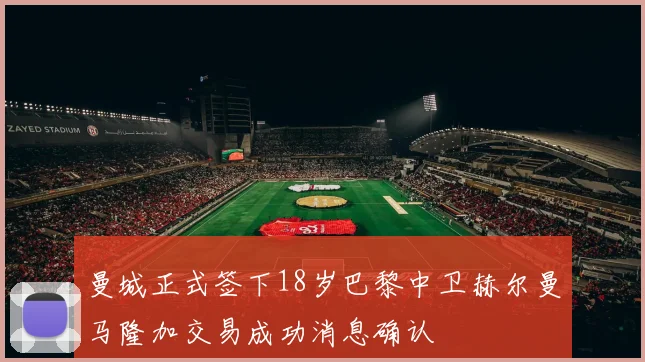 曼城正式签下18岁巴黎中卫赫尔曼马隆加交易成功消息确认