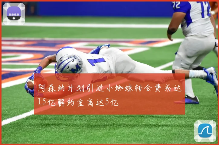 阿森纳计划引进小蜘蛛转会费或达15亿解约金高达5亿