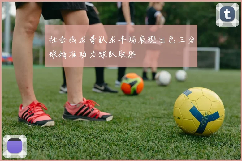 社会我龙哥狄龙半场表现出色三分球精准助力球队取胜