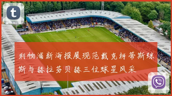 利物浦新海报展现范戴克柯蒂斯琼斯与赫拉芬贝赫三位球星风采