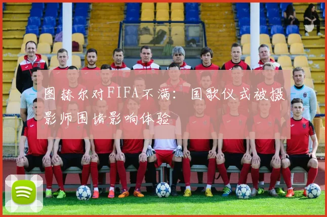 图赫尔对FIFA不满：国歌仪式被摄影师围堵影响体验