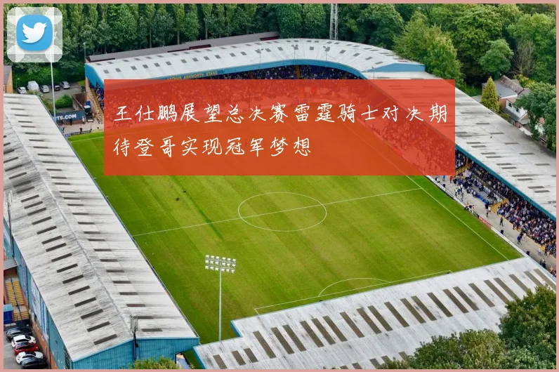 王仕鹏展望总决赛雷霆骑士对决期待登哥实现冠军梦想