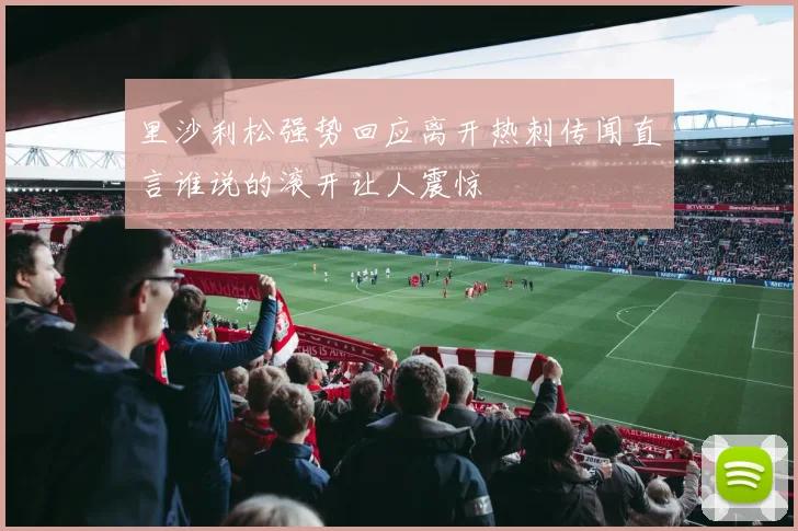 里沙利松强势回应离开热刺传闻直言谁说的滚开让人震惊