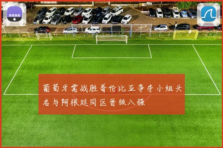 葡萄牙需战胜哥伦比亚争夺小组头名与阿根廷同区晋级八强