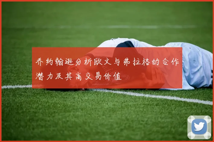 乔约翰逊分析欧文与弗拉格的合作潜力及其高交易价值