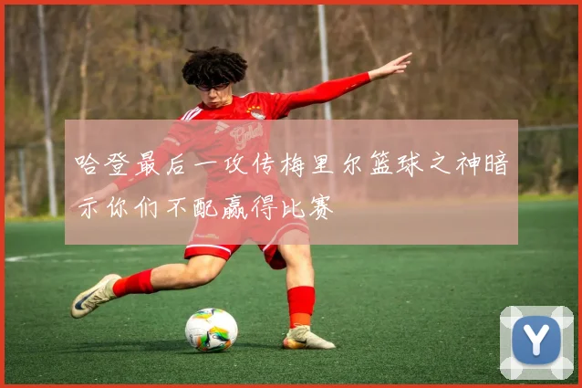 哈登最后一攻传梅里尔篮球之神暗示你们不配赢得比赛